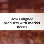 How I aligned products with market needs