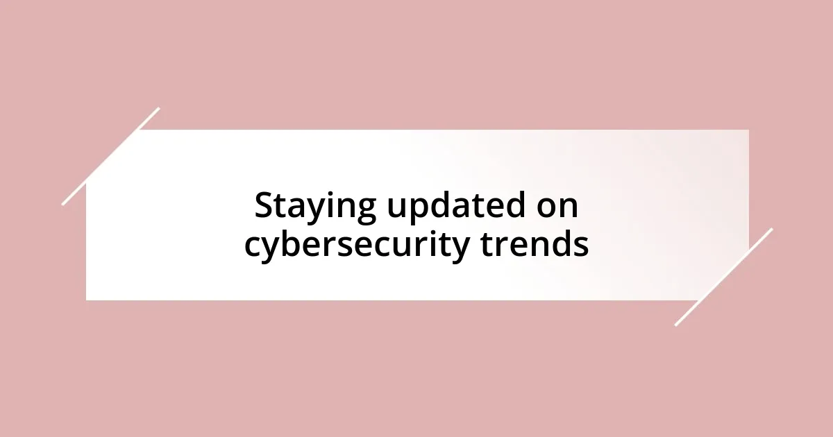 Staying updated on cybersecurity trends