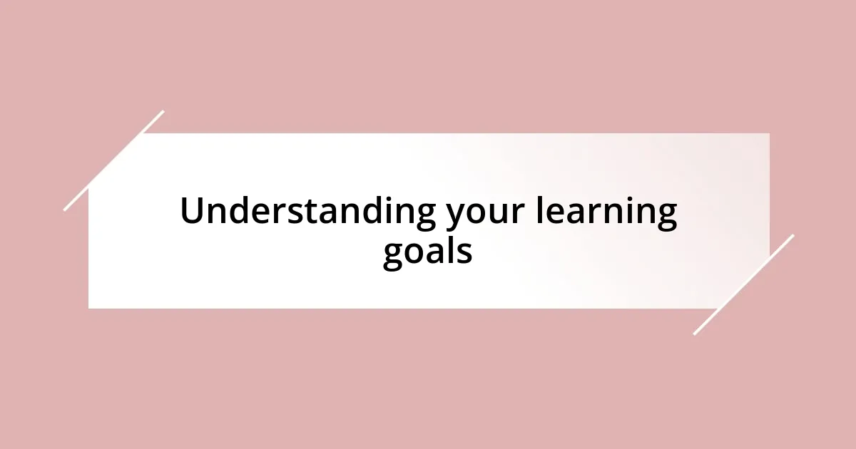 Understanding your learning goals